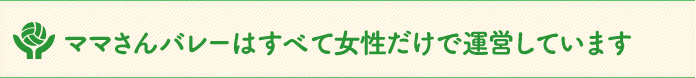 ママさんバレーはすべて女性だけで運営しています