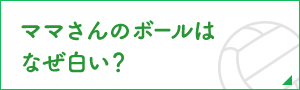 ママさんのボールは
なぜ白い？